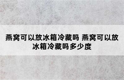 燕窝可以放冰箱冷藏吗 燕窝可以放冰箱冷藏吗多少度